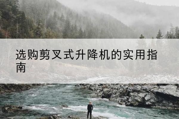 全南剪叉式升降机怎么选-选购剪叉式升降机的实用指南