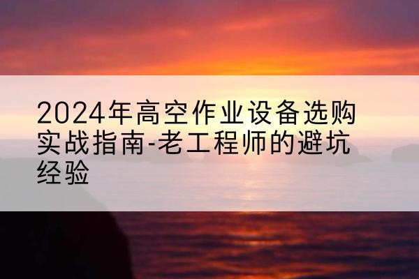 全南高空作业升降机厂家推荐-2024年高空作业设备选购实战指南-老工程师的避坑经验