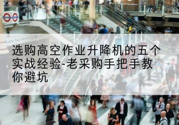 全南高空作业升降机厂家-选购高空作业升降机的五个实战经验-老采购手把手教你避坑