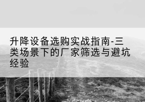 全南移动式升降机厂家推荐-升降设备选购实战指南-三类场景下的厂家筛选与避坑经验