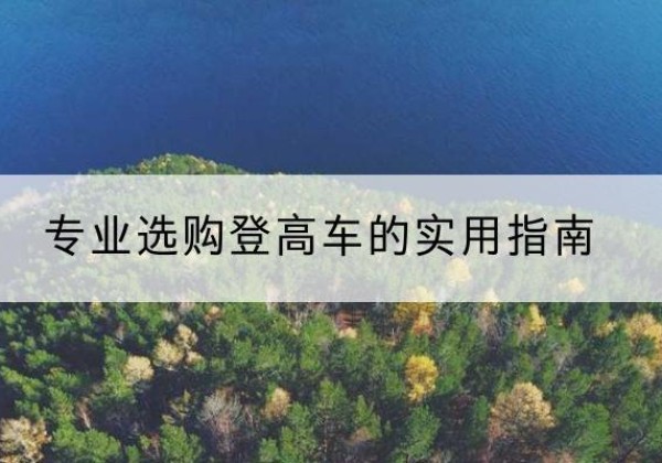 全南电动登高车厂家推荐-专业选购登高车的实用指南