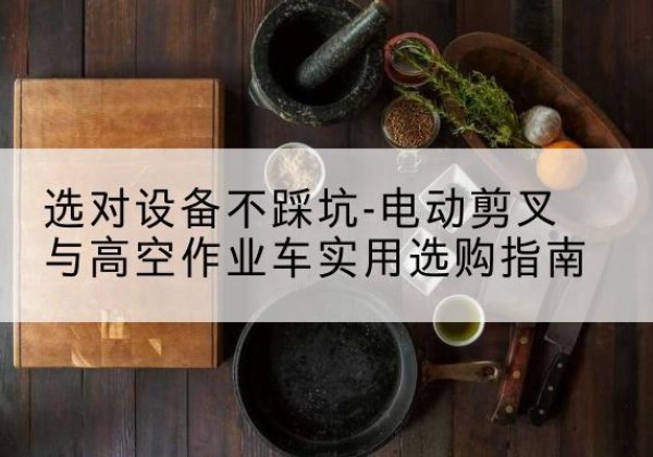 全南电动剪叉升降平台怎么选-选对设备不踩坑-电动剪叉与高空作业车实用选购指南