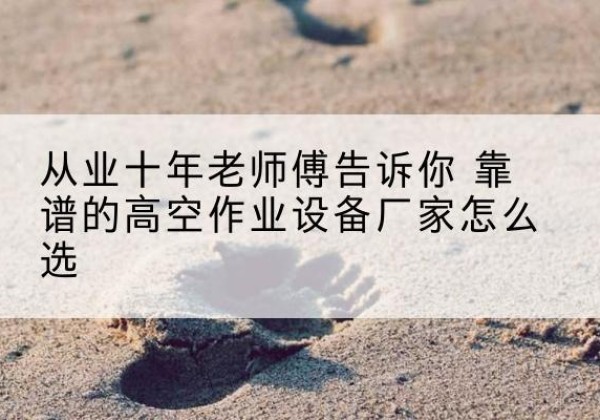 全南高空作业升降机厂家推荐-从业十年老师傅告诉你 靠谱的高空作业设备厂家怎么选