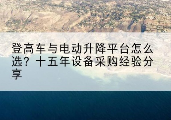 全南登高车厂家厂家-登高车与电动升降平台怎么选？十五年设备采购经验分享