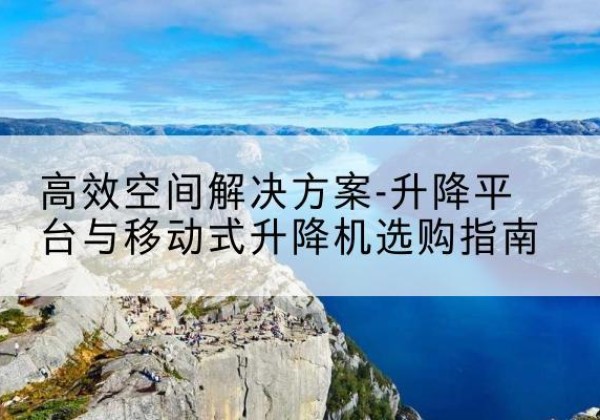 全南升降平台厂家-*空间解决方案-升降平台与移动式升降机选购指南