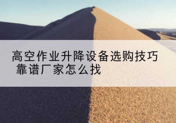 全南电动升降平台厂家推荐-高空作业升降设备选购技巧 靠谱厂家怎么找