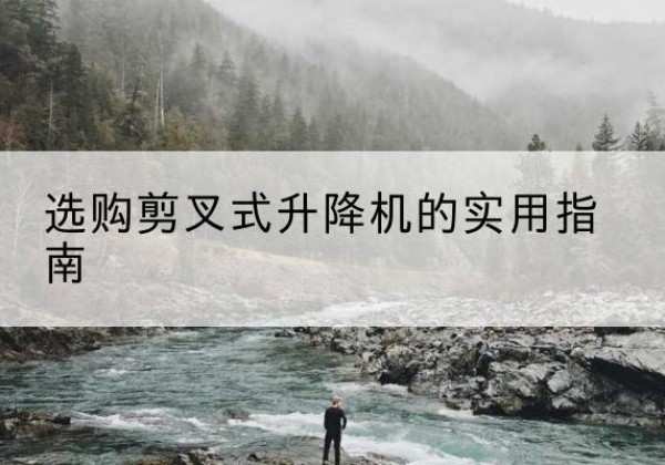 全南剪叉式升降机怎么选-选购剪叉式升降机的实用指南