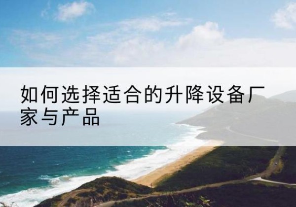 全南电动升降平台厂家-如何选择适合的升降设备厂家与产品